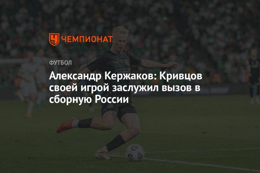 Александр Кержаков: Кривцов своей игрой заслужил вызов в сборную России
