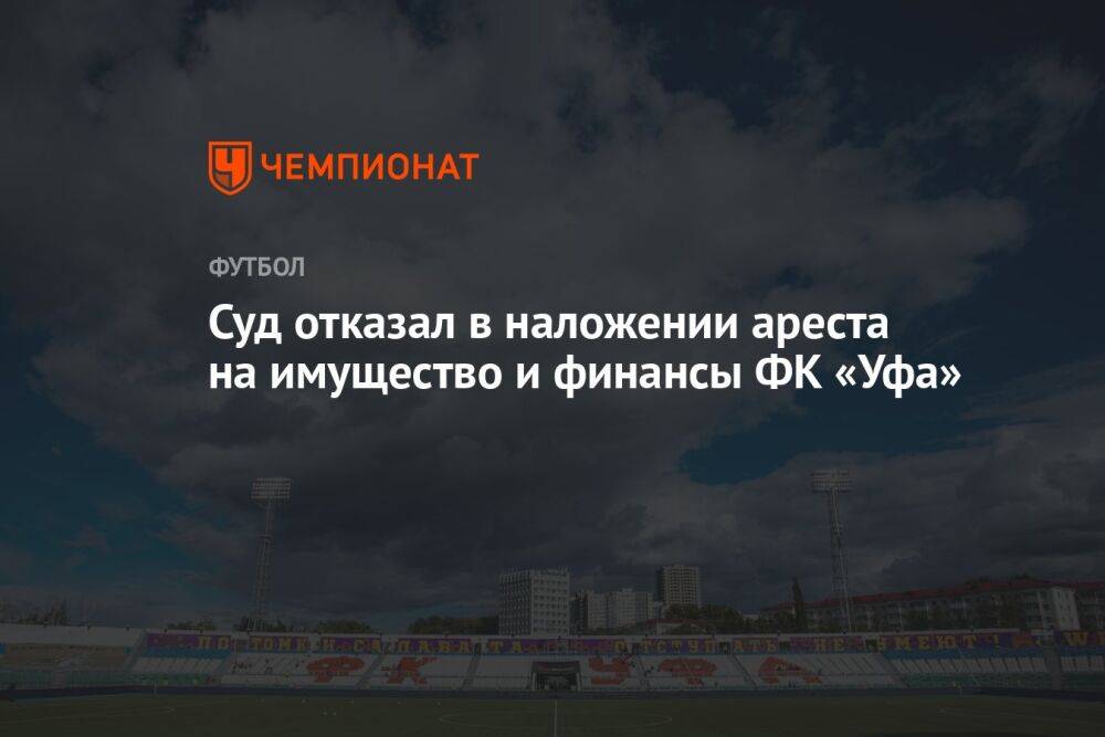 Суд отказал в наложении ареста на имущество и финансы ФК «Уфа»
