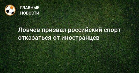 Ловчев призвал российский спорт отказаться от иностранцев