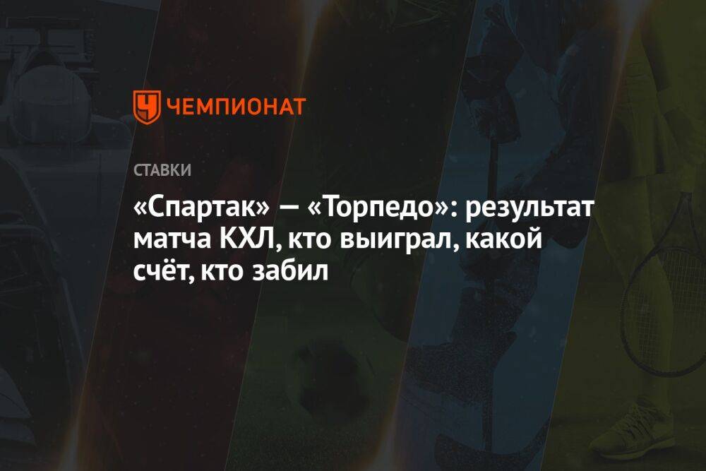 «Спартак» — «Торпедо»: результат матча КХЛ, кто выиграл, какой счёт, кто забил