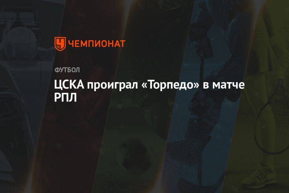 ЦСКА проиграл «Торпедо» в матче РПЛ