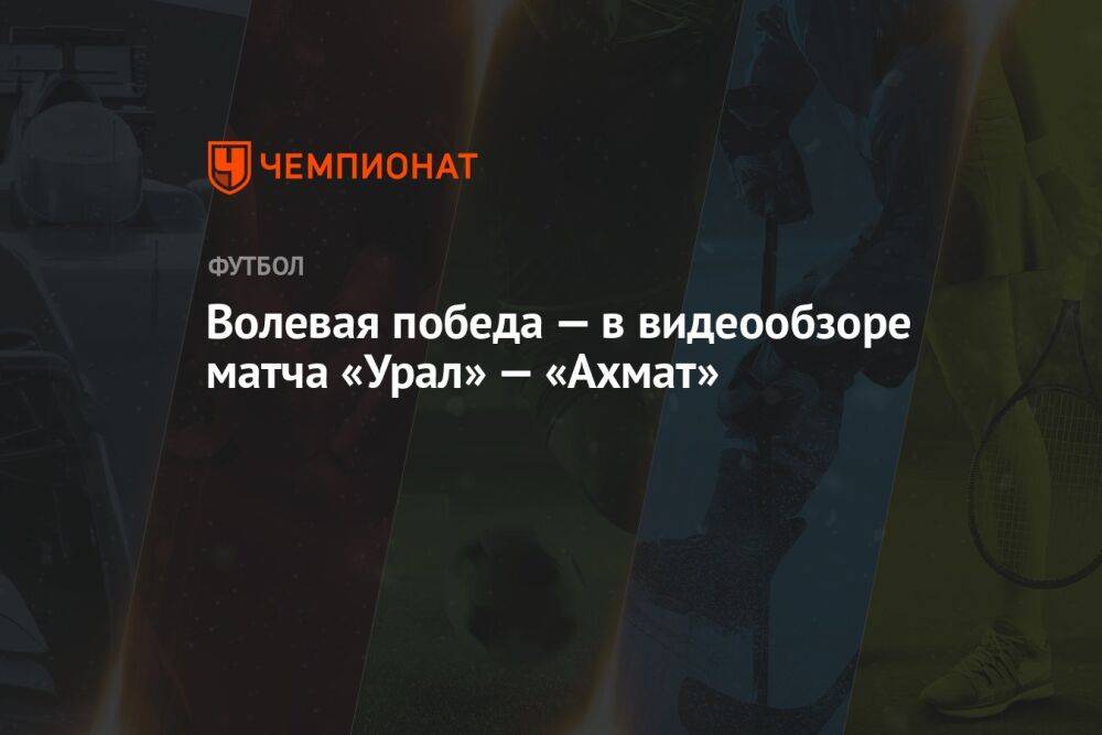 Волевая победа — в видеообзоре матча «Урал» — «Ахмат»