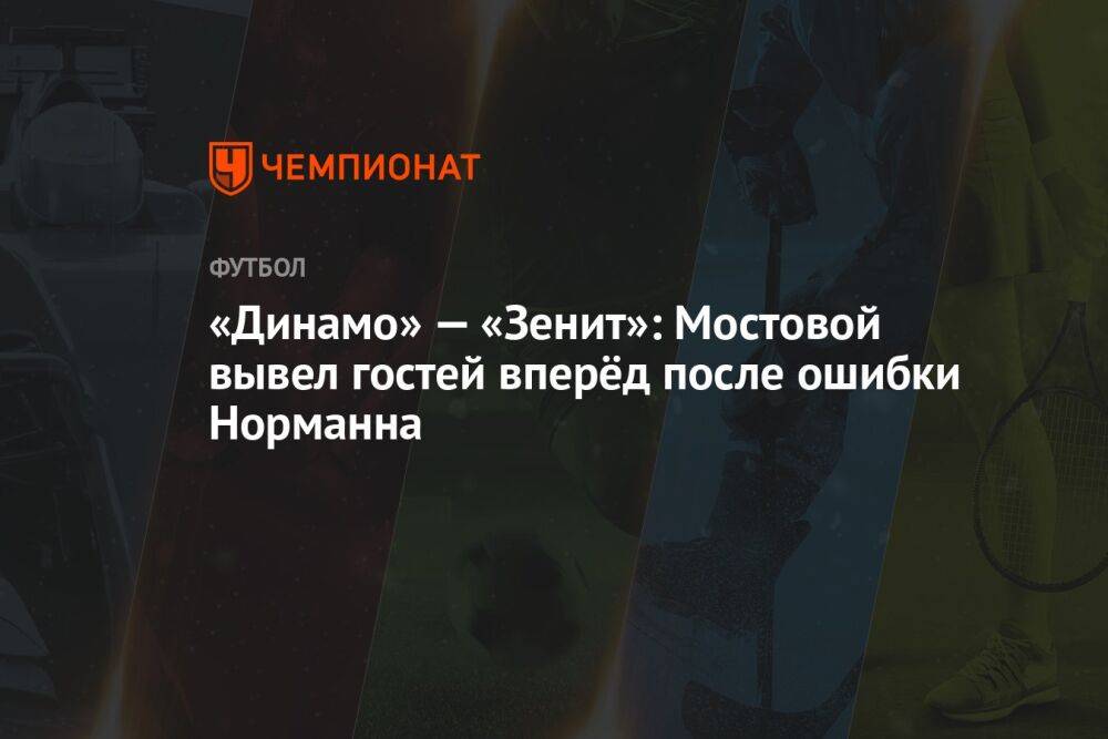 «Динамо» — «Зенит»: Мостовой вывел гостей вперёд после ошибки Норманна