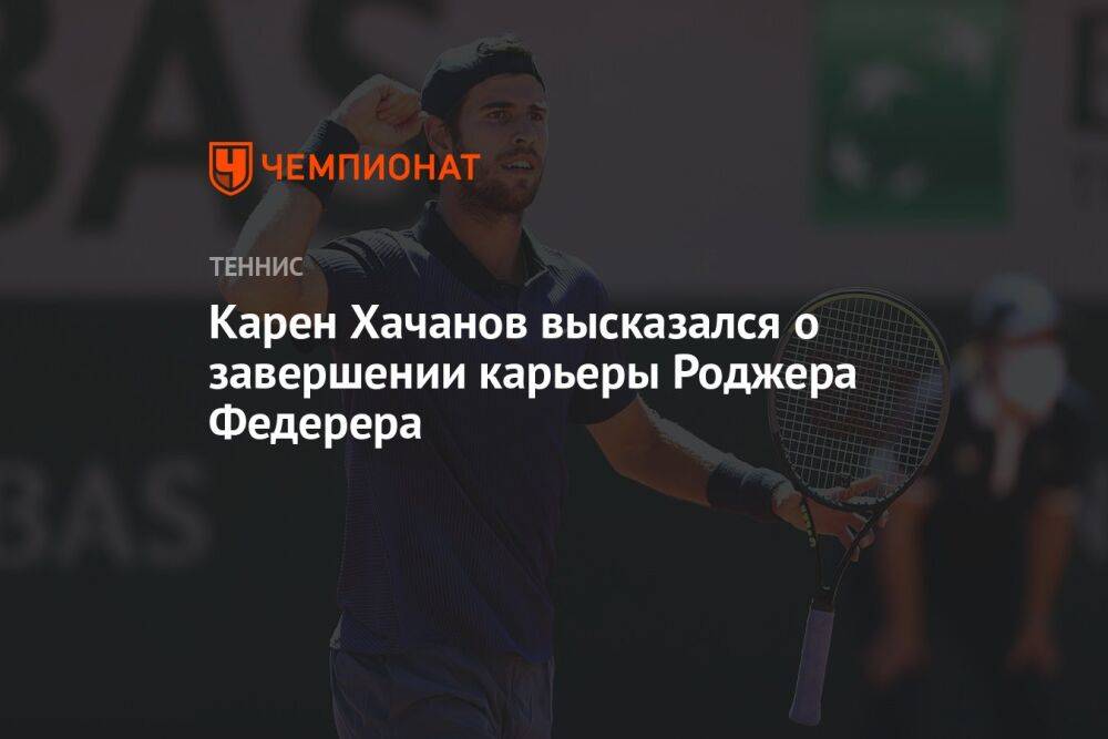 Карен Хачанов высказался о завершении карьеры Роджера Федерера