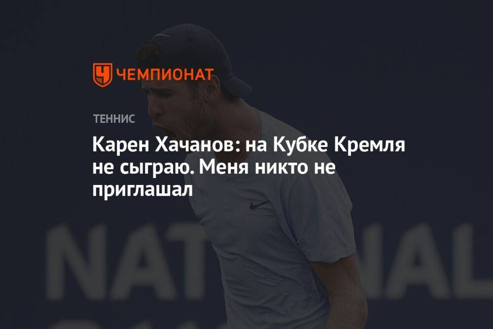 Карен Хачанов: на Кубке Кремля не сыграю. Меня никто не приглашал