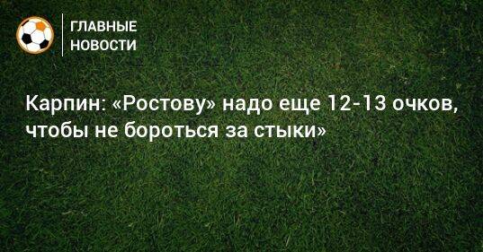 Карпин: «Ростову» надо еще 12-13 очков, чтобы не бороться за стыки»