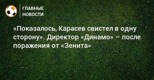 «Показалось, Карасев свистел в одну сторону». Директор «Динамо» – после поражения от «Зенита»