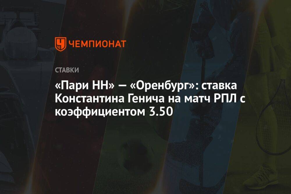 «Пари НН» — «Оренбург»: ставка Константина Генича на матч РПЛ с коэффициентом 3.50