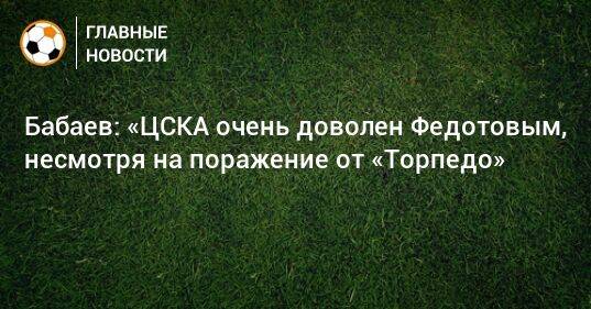 Бабаев: «ЦСКА очень доволен Федотовым, несмотря на поражение от «Торпедо»