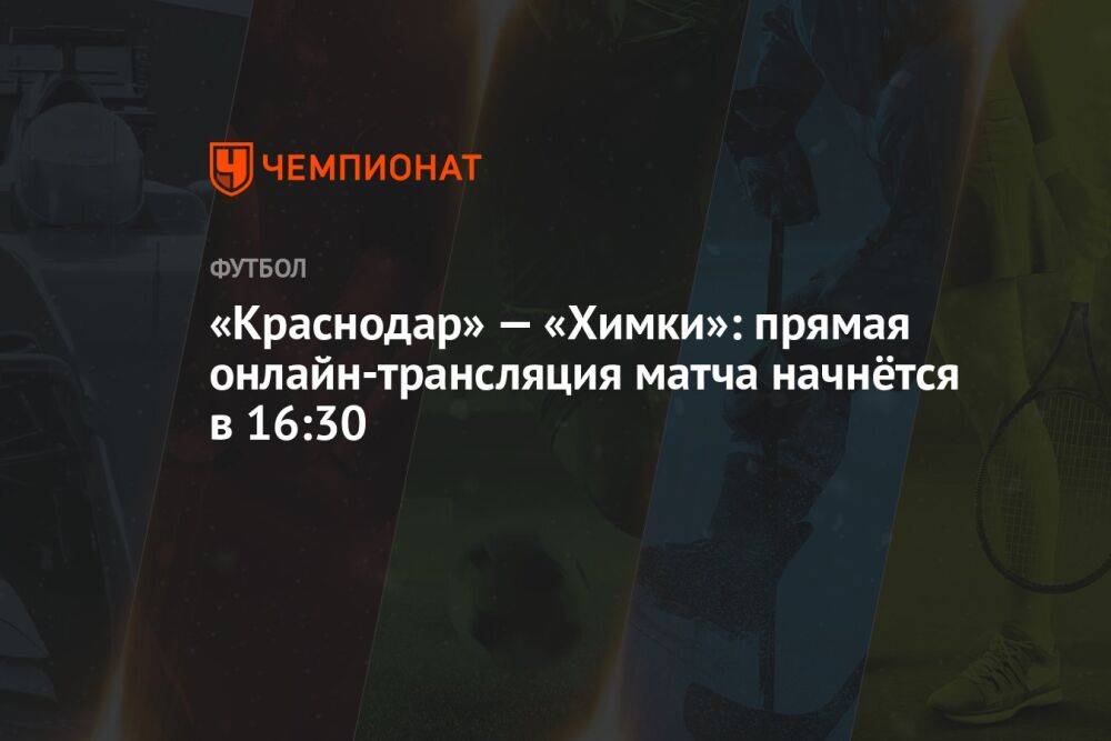 «Краснодар» — «Химки»: прямая онлайн-трансляция матча начнётся в 16:30