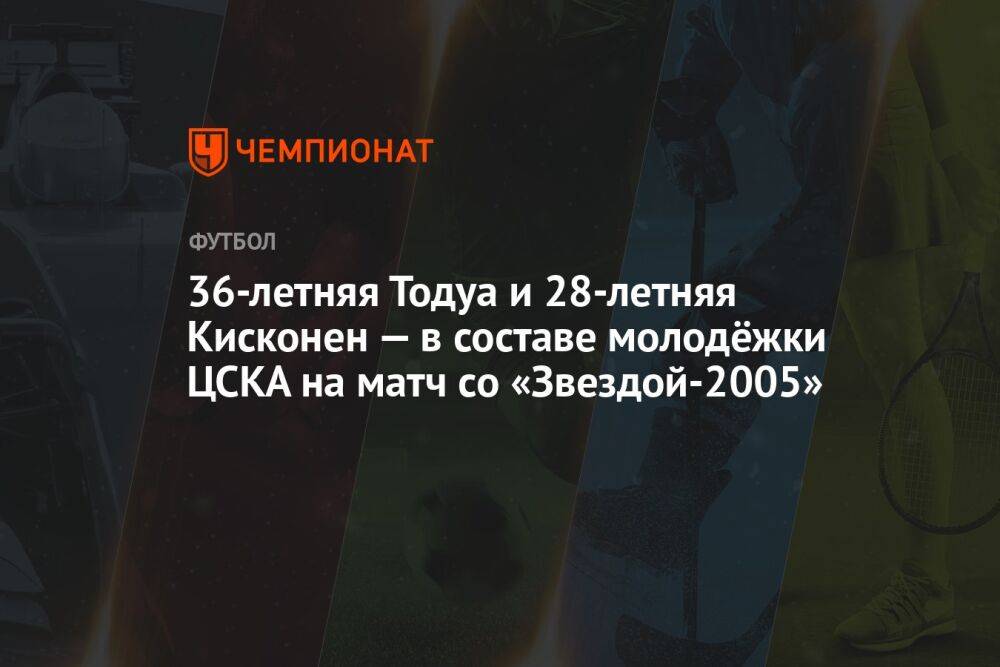 36-летняя Тодуа и 28-летняя Кисконен — в составе молодёжки ЦСКА на матч со «Звездой-2005»