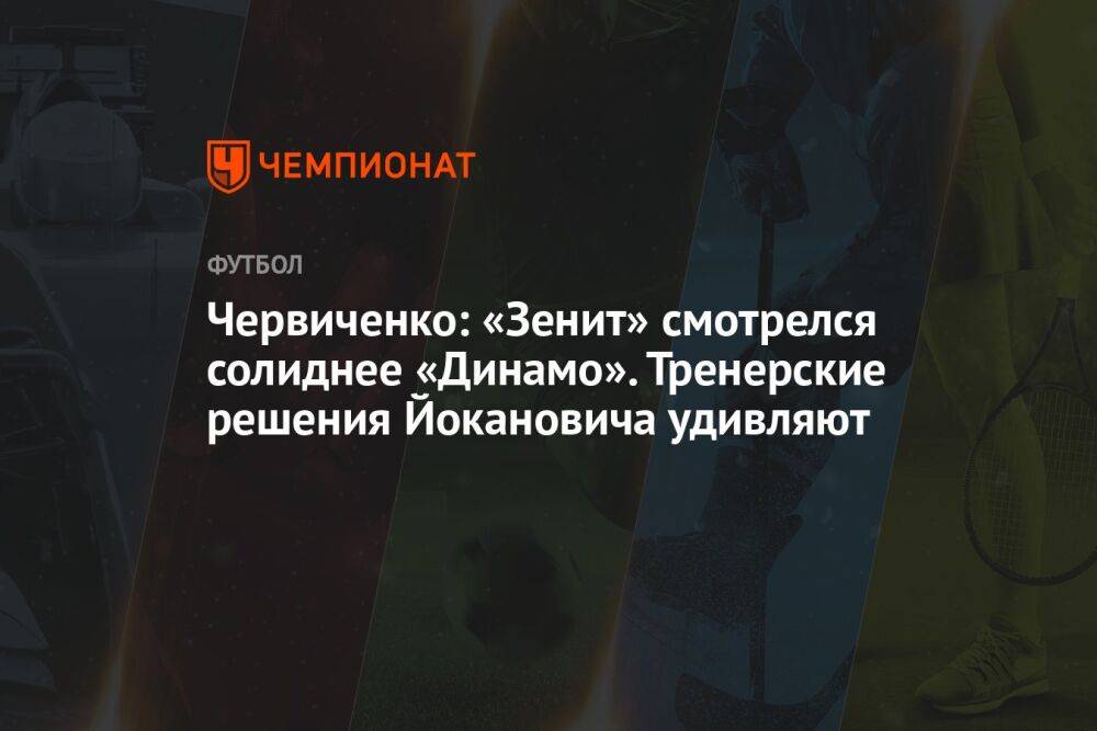 Червиченко: «Зенит» смотрелся солиднее «Динамо». Тренерские решения Йокановича удивляют