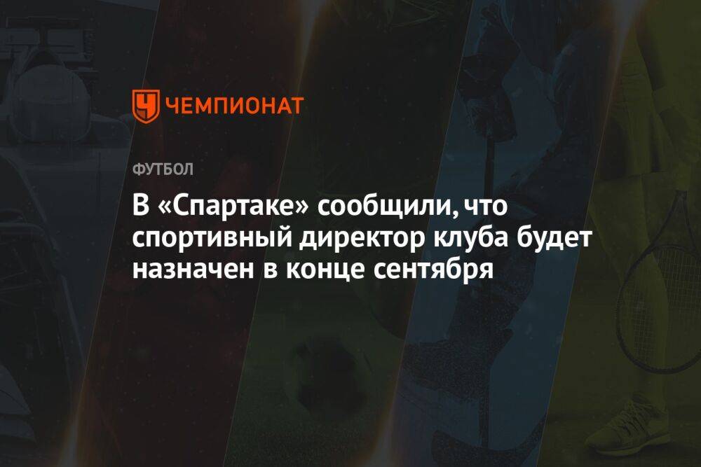 В «Спартаке» сообщили, что спортивный директор клуба будет назначен в конце сентября