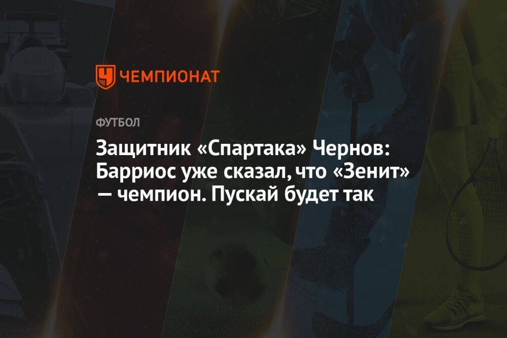Защитник «Спартака» Чернов: Барриос уже сказал, что «Зенит» — чемпион. Пускай будет так