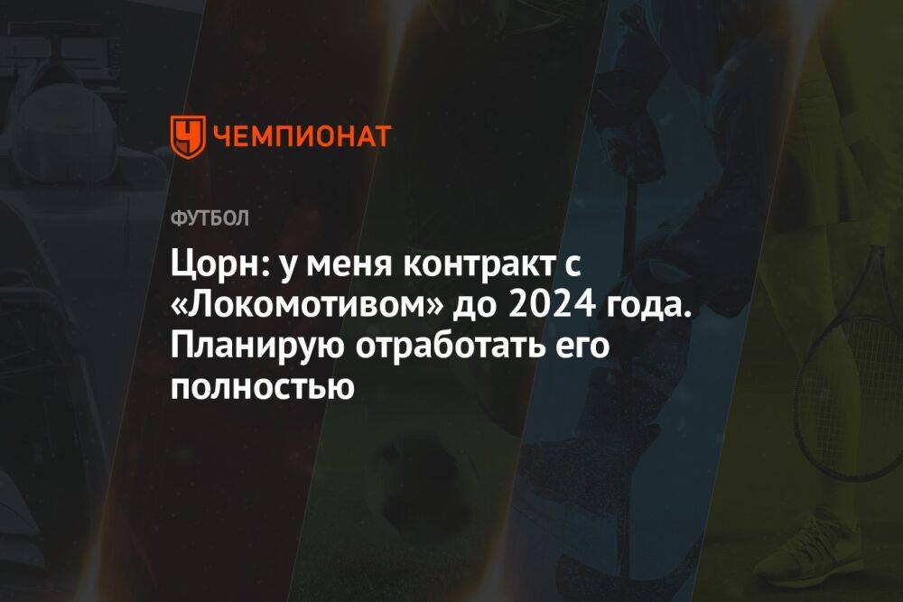 Цорн: у меня контракт с «Локомотивом» до 2024 года. Планирую отработать его полностью