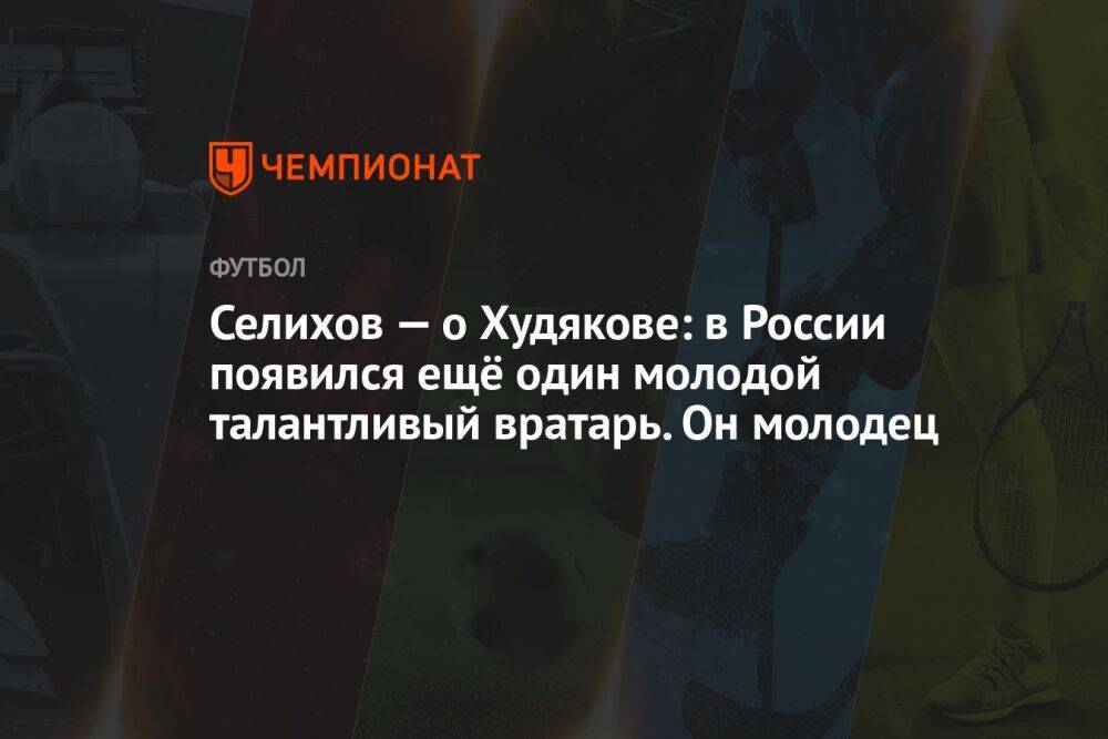 Селихов — о Худякове: в России появился ещё один молодой талантливый вратарь. Он молодец