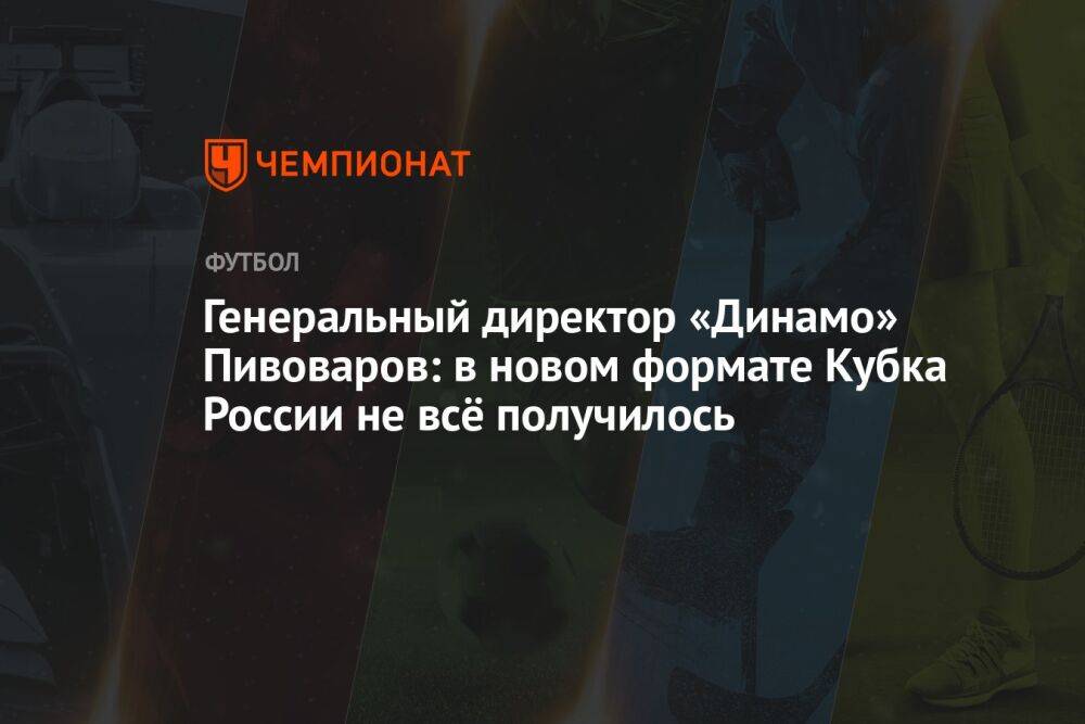 Генеральный директор «Динамо» Пивоваров: в новом формате Кубка России не всё получилось