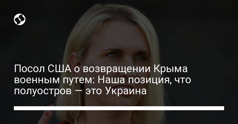 Посол США о возвращении Крыма военным путем: Наша позиция, что полуостров — это Украина