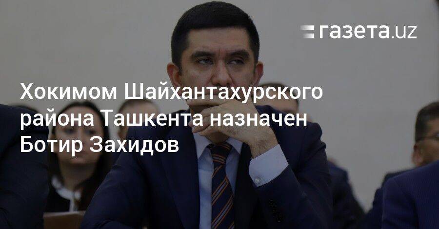 Хокимом Шайхантахурского района Ташкента назначен Ботир Захидов