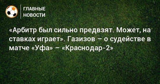 «Арбитр был сильно предвзят. Может, на ставках играет». Газизов – о судействе в матче «Уфа» – «Краснодар-2»