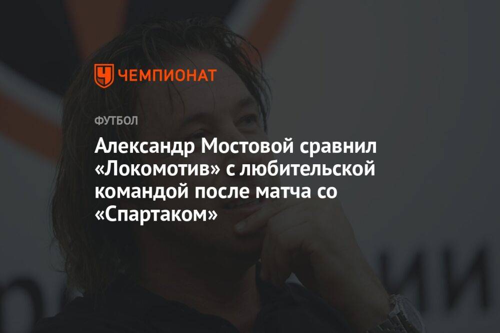 Александр Мостовой сравнил «Локомотив» с любительской командой после матча со «Спартаком»