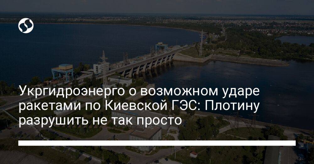 Укргидроэнерго о возможном ударе ракетами по Киевской ГЭС: Плотину разрушить не так просто