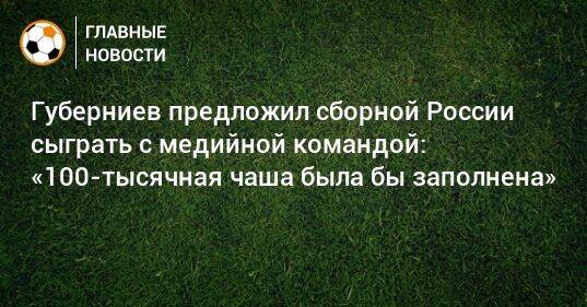 Губерниев предложил сборной России сыграть с медийной командой: «100-тысячная чаша была бы заполнена»