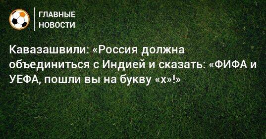 Кавазашвили: «Россия должна объединиться с Индией и сказать: «ФИФА и УЕФА, пошли вы на букву «х»!»