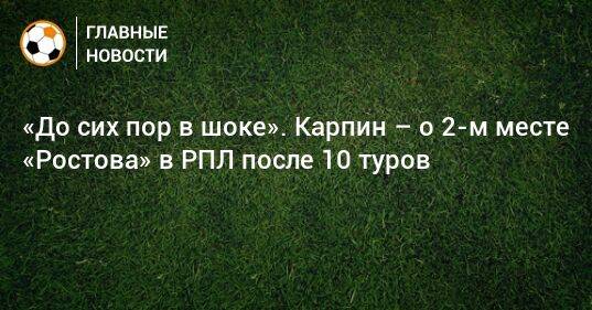 «До сих пор в шоке». Карпин – о 2-м месте «Ростова» в РПЛ после 10 туров