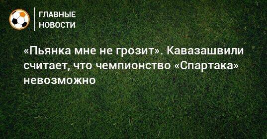 «Пьянка мне не грозит». Кавазашвили считает, что чемпионство «Спартака» невозможно