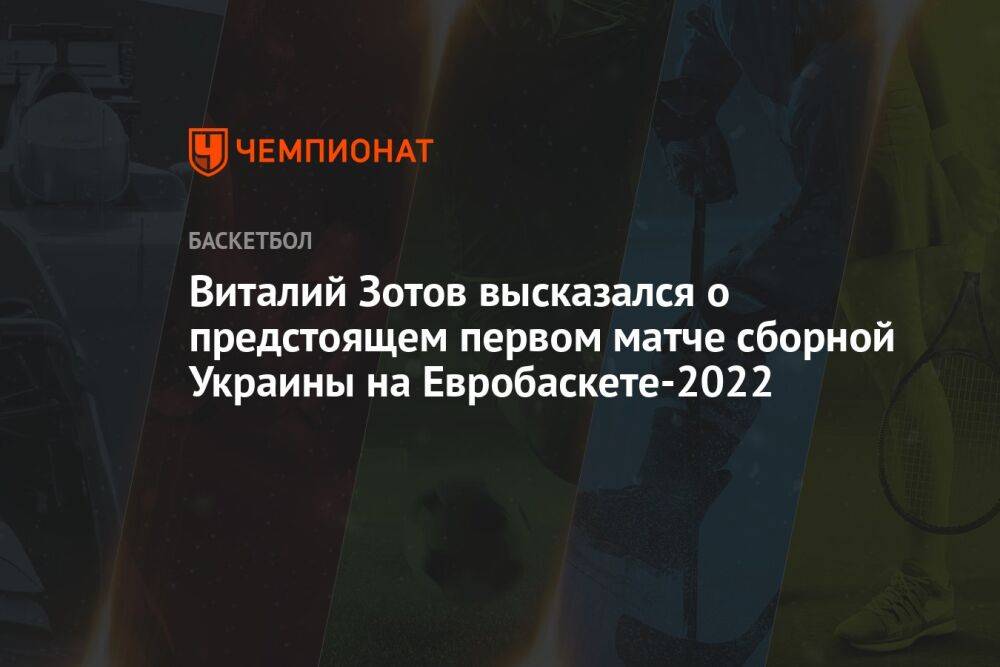 Виталий Зотов высказался о предстоящем первом матче сборной Украины на Евробаскете-2022