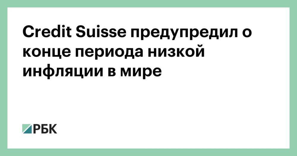 Credit Suisse предупредил о конце периода низкой инфляции в мире