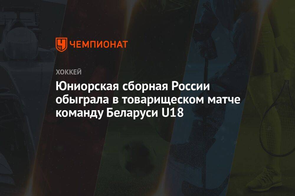 Юниорская сборная России обыграла в товарищеском матче команду Беларуси U18