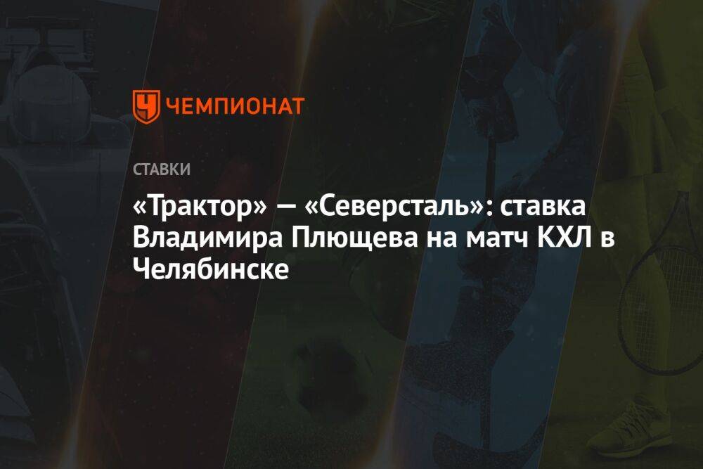 «Трактор» — «Северсталь»: ставка Владимира Плющева на матч КХЛ в Челябинске