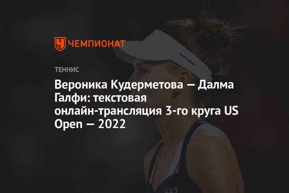 Вероника Кудерметова — Далма Галфи: текстовая онлайн-трансляция 3-го круга US Open — 2022