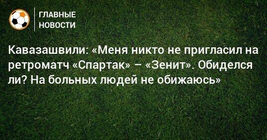 Кавазашвили: «Меня никто не пригласил на ретроматч «Спартак» – «Зенит». Обиделся ли? На больных людей не обижаюсь»