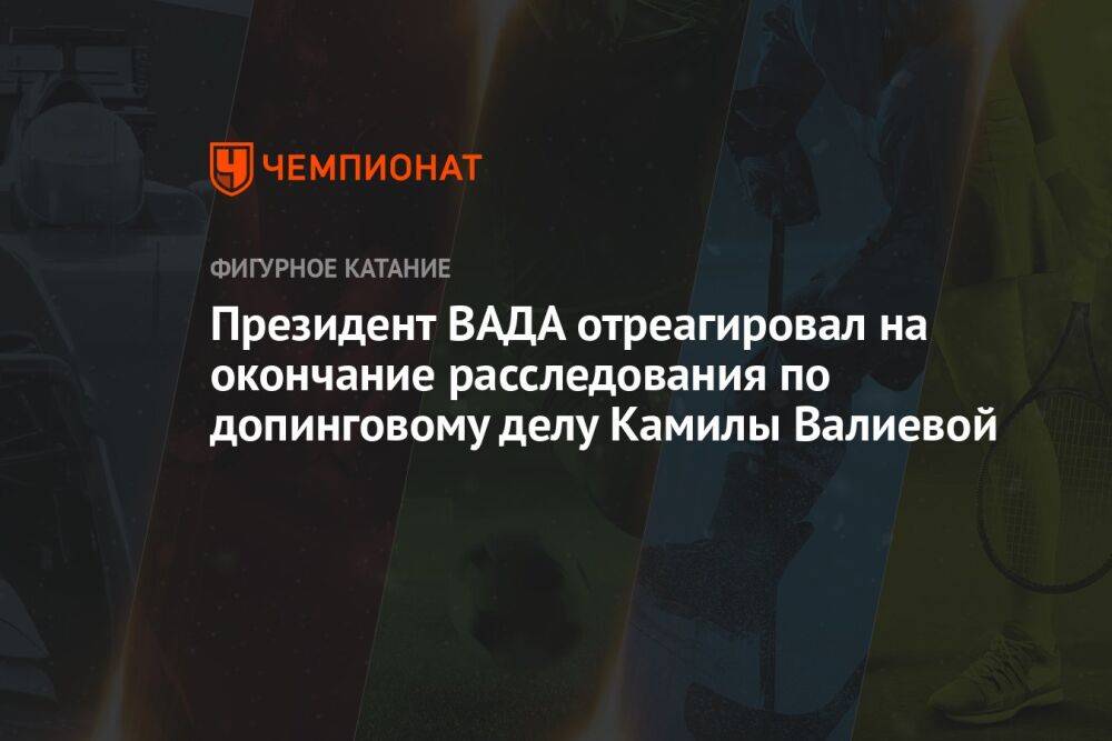 Президент ВАДА отреагировал на окончание расследования по допинговому делу Камилы Валиевой