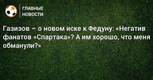 Газизов – о новом иске к Федуну: «Негатив фанатов «Спартака»? А им хорошо, что меня обманули?»