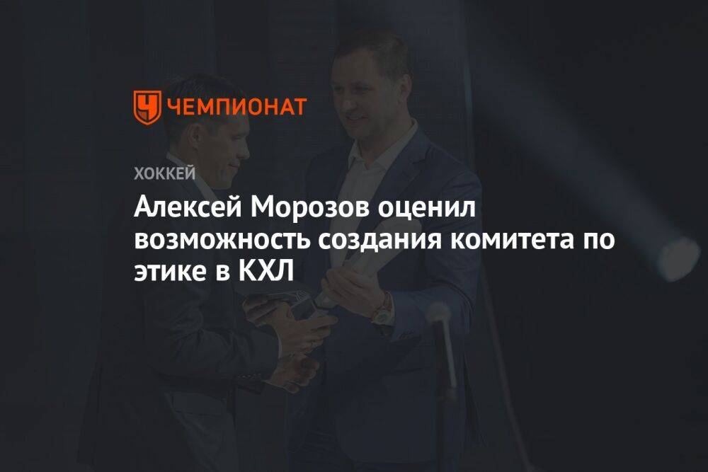 Алексей Морозов оценил возможность создания комитета по этике в КХЛ