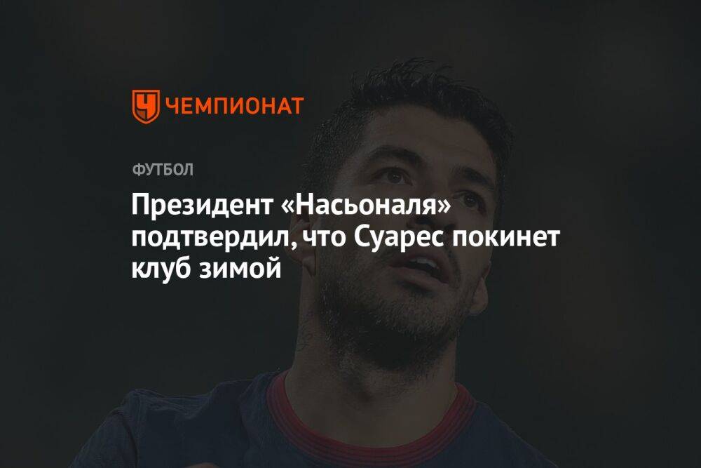 Президент «Насьоналя» подтвердил, что Суарес покинет клуб зимой