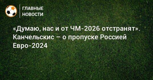 «Думаю, нас и от ЧМ-2026 отстранят». Канчельскис – о пропуске Россией Евро-2024