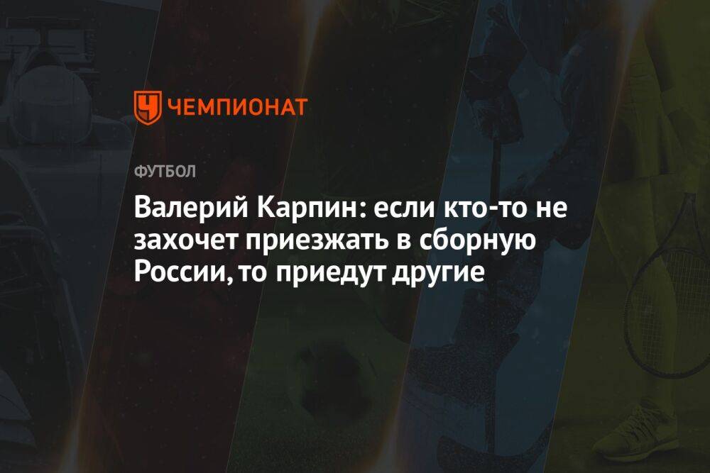 Валерий Карпин: если кто-то не захочет приезжать в сборную России, то приедут другие