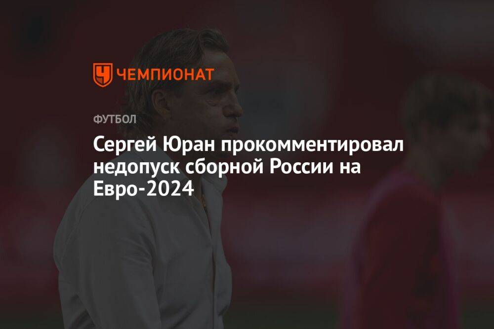 Сергей Юран прокомментировал недопуск сборной России на Евро-2024