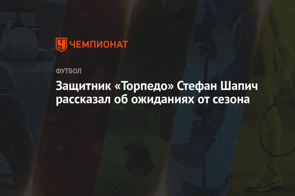 Защитник «Торпедо» Стефан Шапич рассказал об ожиданиях от сезона