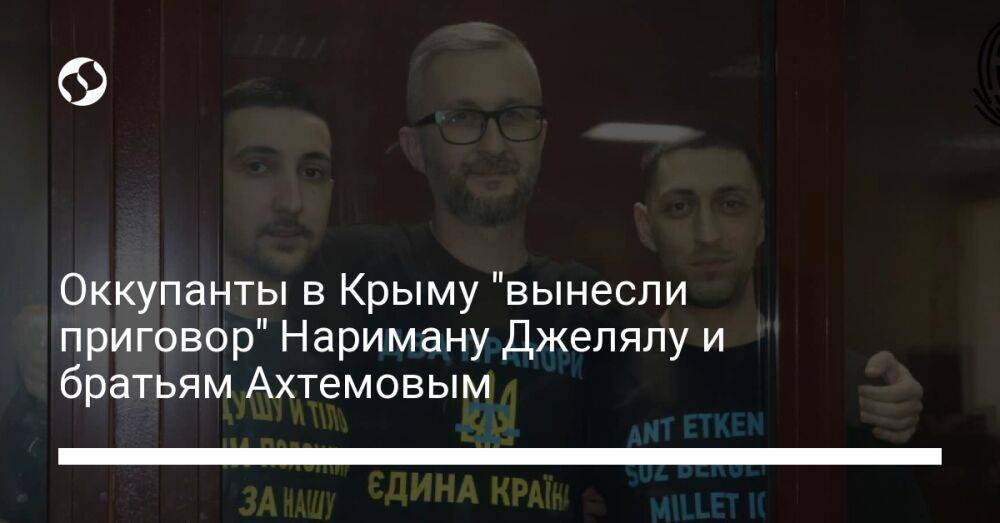 Оккупанты в Крыму "вынесли приговор" Нариману Джелялу и братьям Ахтемовым