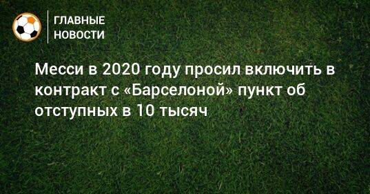 Месси в 2020 году просил включить в контракт с «Барселоной» пункт об отступных в 10 тысяч