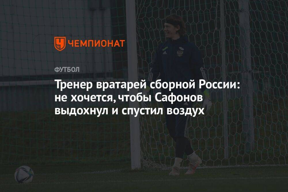 Тренер вратарей сборной России: не хочется, чтобы Сафонов выдохнул и спустил воздух