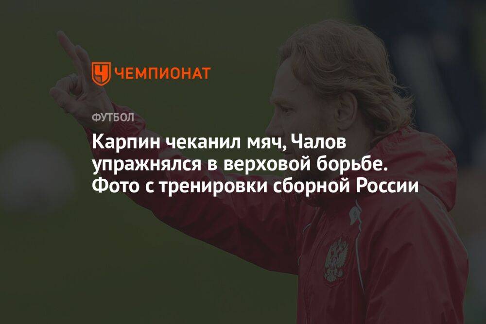 Карпин чеканил мяч, Чалов упражнялся в верховой борьбе. Фото с тренировки сборной России