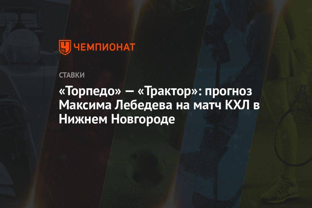 «Торпедо» — «Трактор»: прогноз Максима Лебедева на матч КХЛ в Нижнем Новгороде