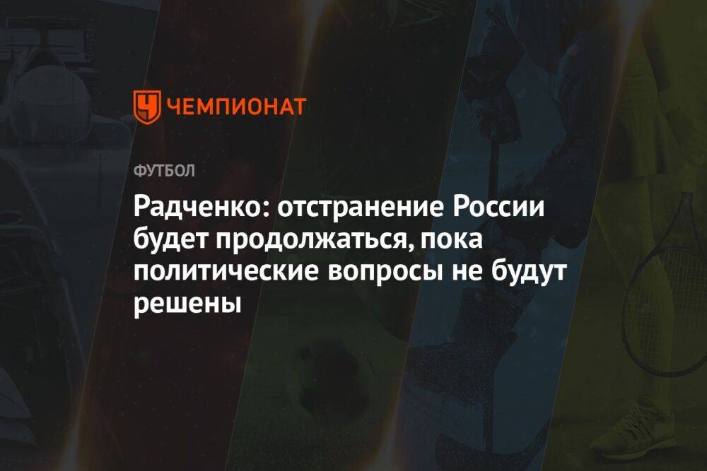 Радченко: отстранение России будет продолжаться, пока политические вопросы не будут решены